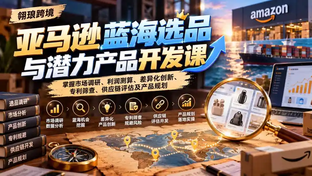亚马逊蓝海选品与潜力产品开发课：掌握市场调研、利润测算、差异化创新、专利筛查、供应链评估及产品规划-小创项目网