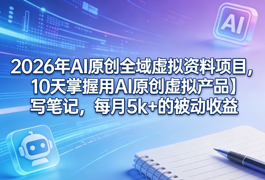 2026年AI原创全域虚拟资料项目，10天掌握用AI原创虚拟产品＋写笔记，每月5k+的被动收益-小创项目网