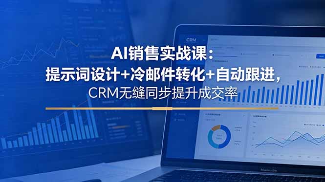 AI销售实战课：提示词设计+冷邮件转化+自动跟进，CRM无缝同步提升成交率-小创项目网
