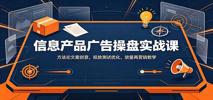 信息产品广告操盘实战课：方法论文案创意，投放测试优化，放量再营销教学-小创项目网