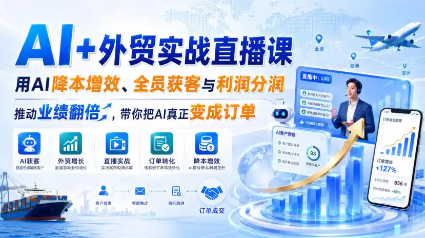 AI+外贸实战直播课，用AI降本增效、全员获客与利润分润，推动业绩翻倍，带你把AI真正变成订单(26.08.31)-小创项目网