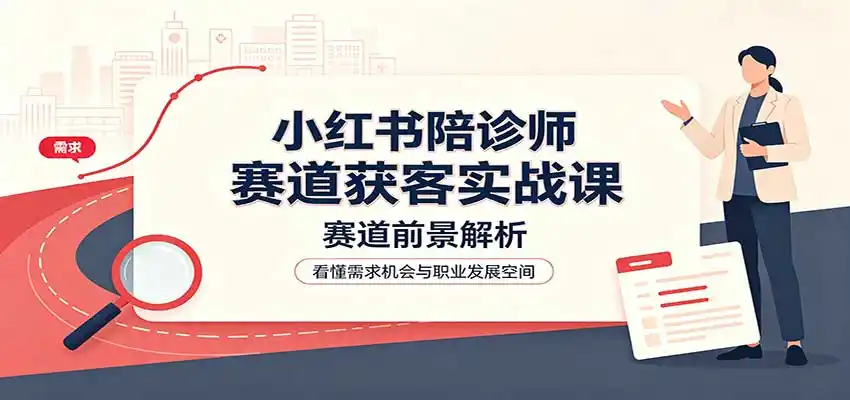 小红书陪诊师赛道获客实战课：赛道前景解析，账号运营，业务流程风控-小创项目网