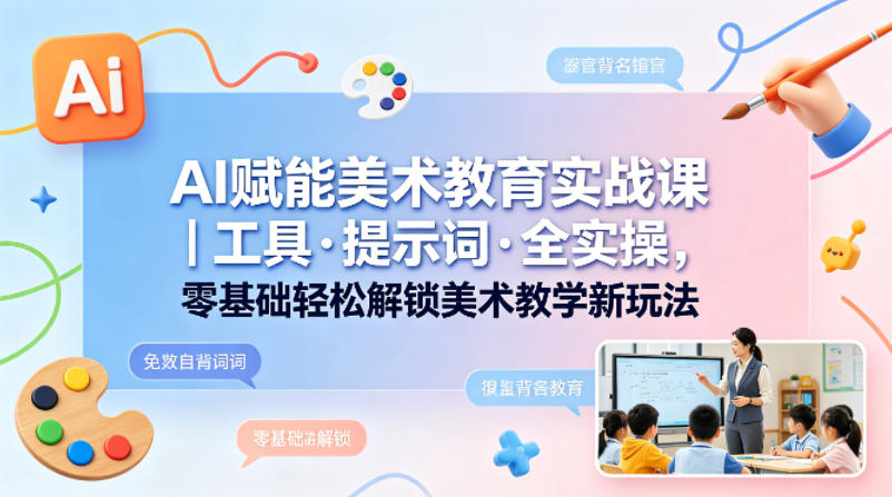 AI赋能美术教育实战课｜工具·提示词·全实操，零基础轻松解锁美术教学新玩法-小创项目网