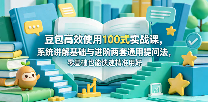 豆包高效使用100式实战课，系统讲解基础与进阶两套通用提问法，零基础也能快速精准用好豆包-小创项目网
