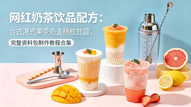 网红奶茶饮品配方：台式港式果茶奶盖杨枝甘露，完整资料包制作教程合集-小创项目网