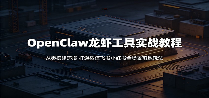 OpenClaw龙虾工具实战教程：从零搭建环境，打通微信飞书小红书全场景落地玩法-小创项目网