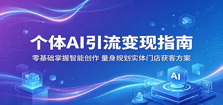 个体AI引流变现指南：零基础掌握智能创作，量身规划实体门店获客方案-小创项目网
