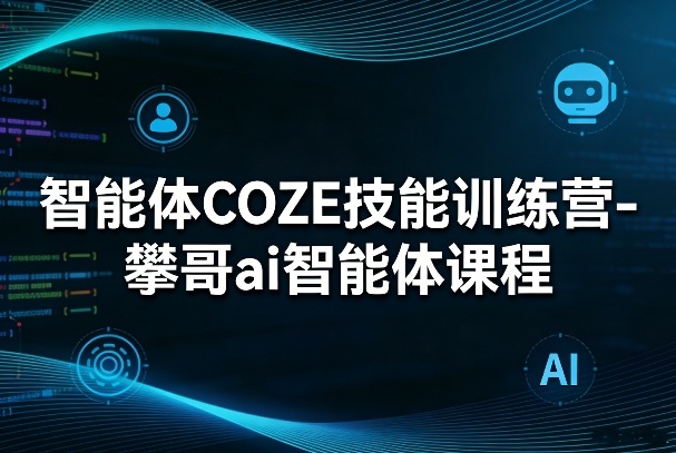 智能体COZE技能训练营-攀哥ai智能体课程-小创项目网