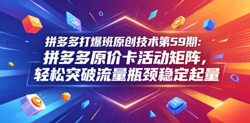 拼多多打爆班原创技术第59期：拼多多原价卡活动矩阵，轻松突破流量瓶颈稳定起量-寒山客