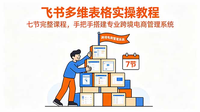 飞书多维表格实操教程，七节完整课程，手把手搭建专业跨境电商管理系统-小创项目网