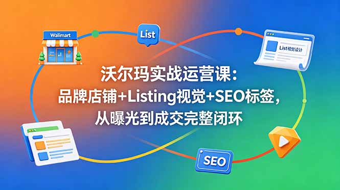 沃尔玛实战运营课：品牌店铺+Listing视觉+SEO标签，从曝光到成交完整闭环-寒山客