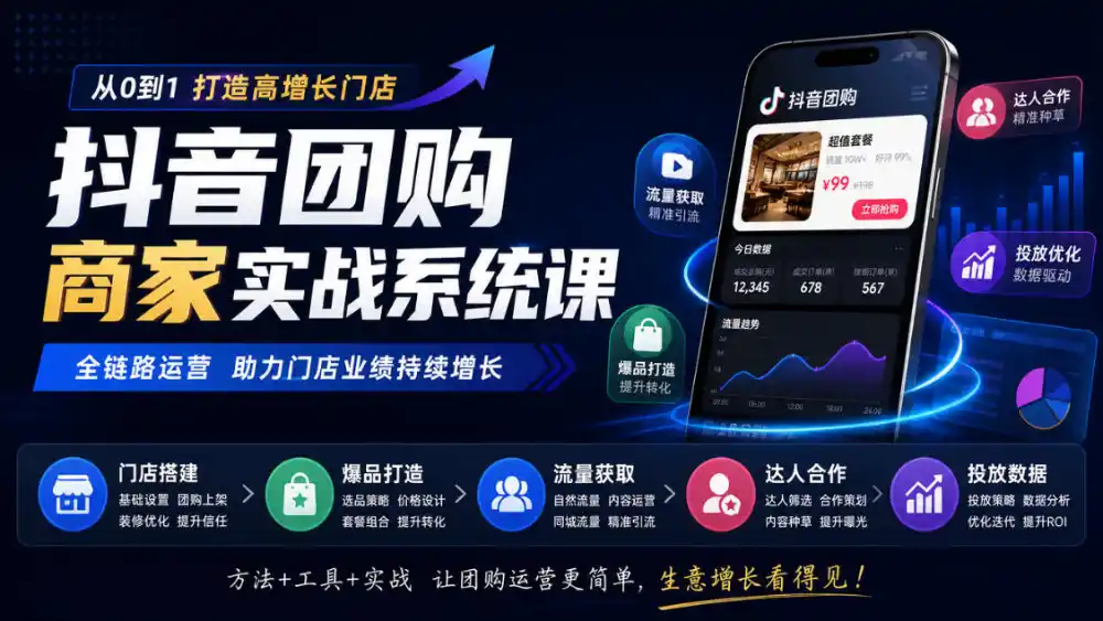 抖音团购商家实战系统课｜门店搭建、爆品打造、流量获取、达人合作、投放数据全链路运营-小创项目网