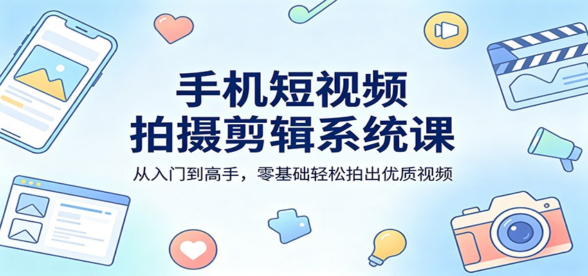 手机短视频拍摄剪辑系统课：从入门到高手，零基础轻松拍出优质视频-小创项目网