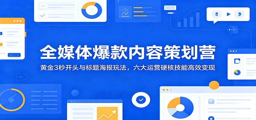 全媒体爆款内容策划营:黄金3秒开头与标题海报玩法,六大运营硬核技能高效变现-小创项目网