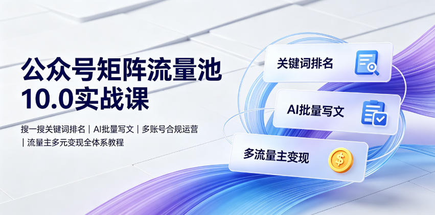 公众号矩阵流量池10.0实战课｜搜一搜关键词排名、AI批量写文、多账号合规运营、流量主多元变现全体系教程-寒山客