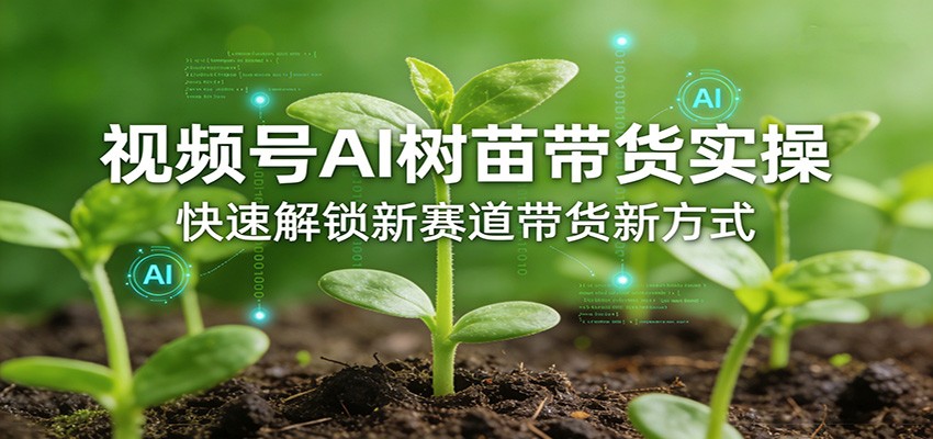 视频号AI树苗带货实操，快速解锁新赛道带货新方式-小创项目网