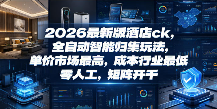 2026最新版酒店ck，全自动智能归集玩法，单价市场最高，成本行业最低，零人工，矩阵开干【揭秘】-小创项目网
