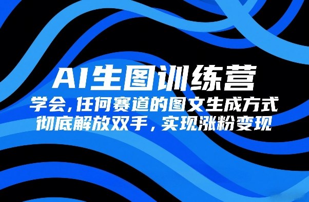 AI生图训练营，学会任何赛道的图文生成方式，彻底解放双手，实现涨粉变现-小创项目网