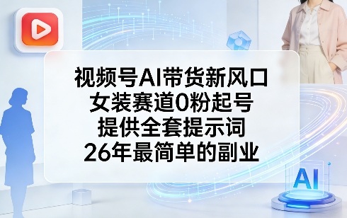 视频号AI带货新风口，女装赛道0粉起号，提供全套提示词，26年最简单的副业-小创项目网