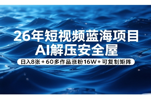 26年短视频蓝海项目，AI解压安全屋，日入8张+60多作品涨粉16W+可复制矩阵-小创项目网