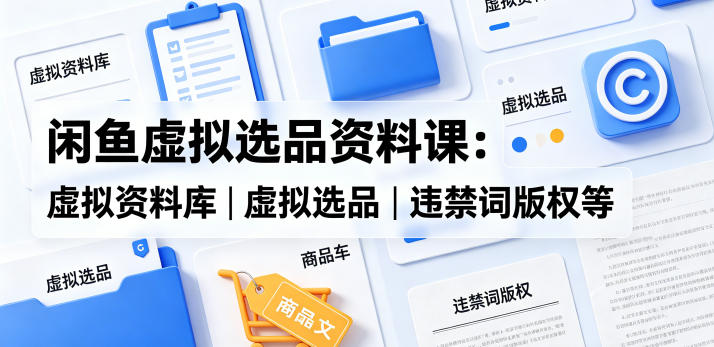 闲鱼虚拟选品资料课：虚拟资料库丨虚拟选品丨违禁词版权等-小创项目网