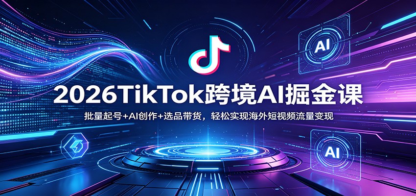 2026TikTok跨境AI掘金课：批量起号+AI创作+选品带货，轻松实现海外短视频流量变现-小创项目网