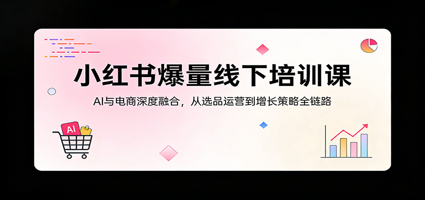小红书爆量线下培训课：AI与电商深度融合，从选品运营到增长策略全链路-小创项目网