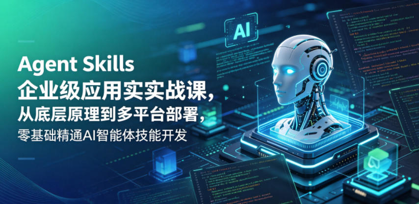 Agent Skills企业级应用实战课，从底层原理到多平台部署，零基础精通AI智能体技能开发-小创项目网