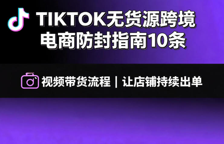 TIKTOK无货源跨境电商防封指南10条➕视频带货流程让自己的店铺持续出单【文档】-小创项目网