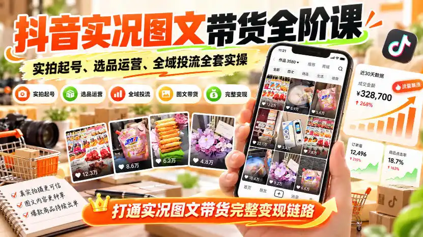 抖音实况图文带货全阶课｜实拍起号、选品运营、全域投流全套实操，打通实况图文带货完整变现链路-小创项目网